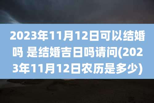 2023年11月12日可以结婚吗 是结婚吉日吗请问(2023年11月12日农历是多少)