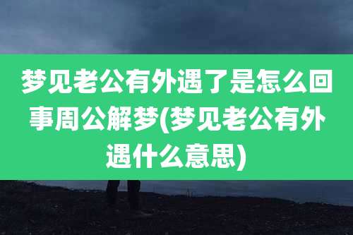 梦见老公有外遇了是怎么回事周公解梦(梦见老公有外遇什么意思)