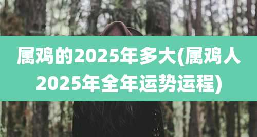 属鸡的2025年多大(属鸡人2025年全年运势运程)