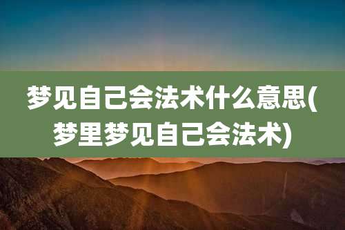梦见自己会法术什么意思(梦里梦见自己会法术)