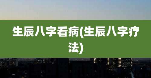 生辰八字看病(生辰八字疗法)