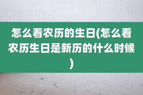 怎么看农历的生日(怎么看农历生日是新历的什么时候)