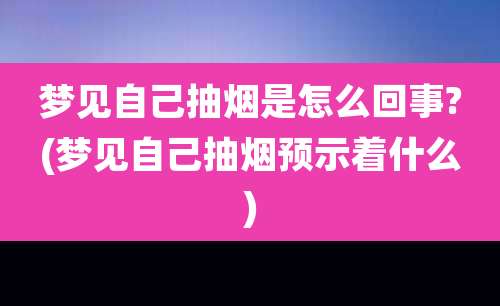梦见自己抽烟是怎么回事?(梦见自己抽烟预示着什么)