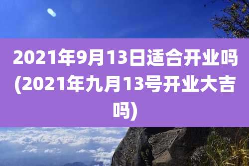 2021年9月13日适合开业吗(2021年九月13号开业大吉吗)