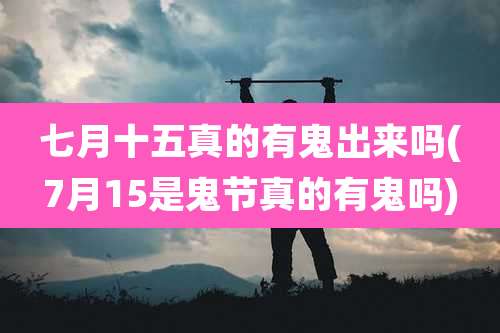 七月十五真的有鬼出来吗(7月15是鬼节真的有鬼吗)