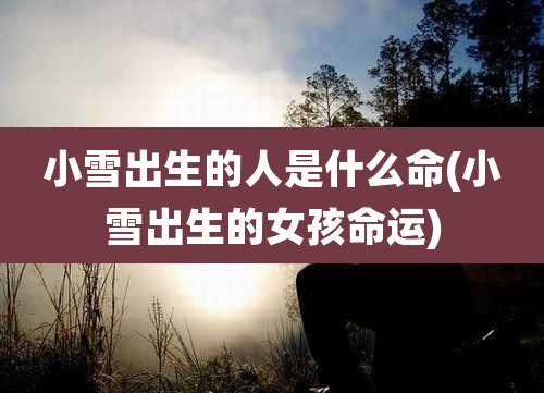 小雪出生的人是什么命(小雪出生的女孩命运)