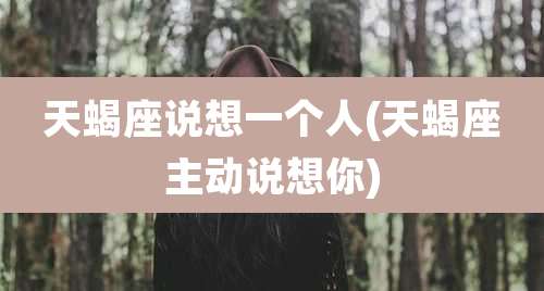 天蝎座说想一个人(天蝎座主动说想你)