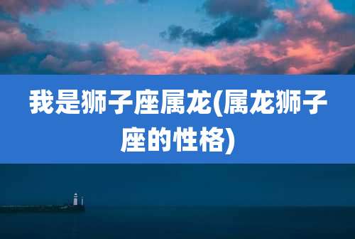 我是狮子座属龙(属龙狮子座的性格)