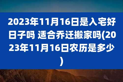 2023年11月16日是入宅好日子吗 适合乔迁搬家吗(2023年11月16日农历是多少)
