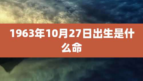 1963年10月27日出生是什么命