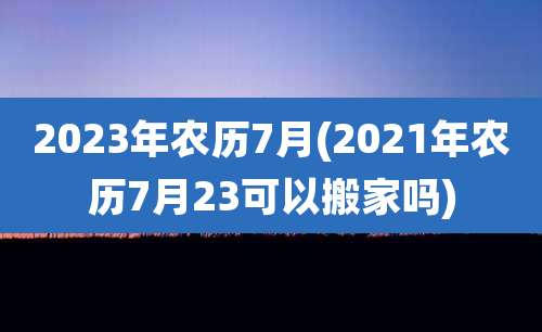 2023年农历7月(2021年农历7月23可以搬家吗)