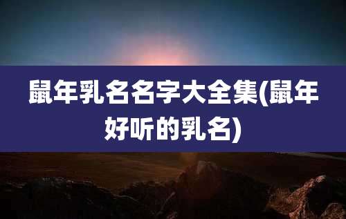 鼠年乳名名字大全集(鼠年好听的乳名)
