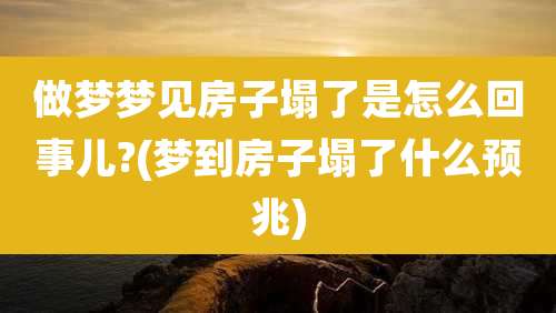 做梦梦见房子塌了是怎么回事儿?(梦到房子塌了什么预兆)