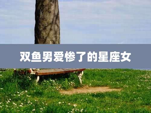 双鱼男爱惨了的星座女