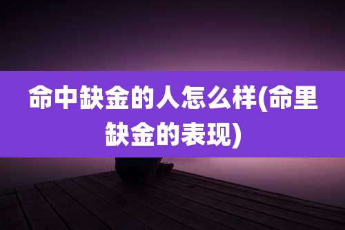 命中缺金的人怎么样(命里缺金的表现)