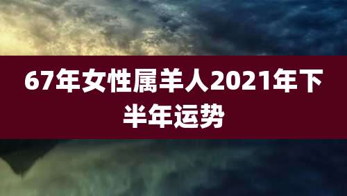 67年女性属羊人2021年下半年运势