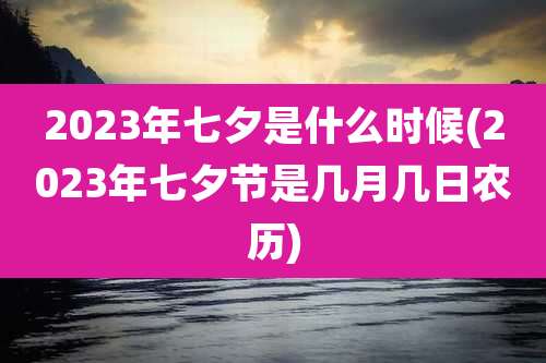 2023年七夕是什么时候(2023年七夕节是几月几日农历)