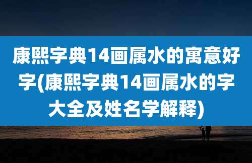 康熙字典14画属水的寓意好字(康熙字典14画属水的字大全及姓名学解释)