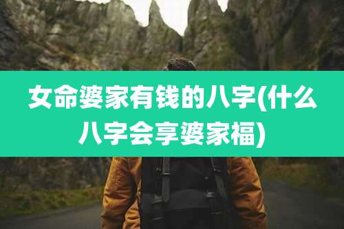 女命婆家有钱的八字(什么八字会享婆家福)