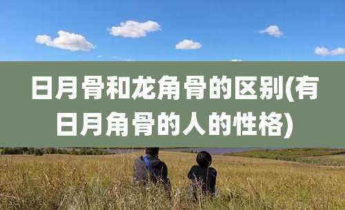 日月骨和龙角骨的区别(有日月角骨的人的性格)