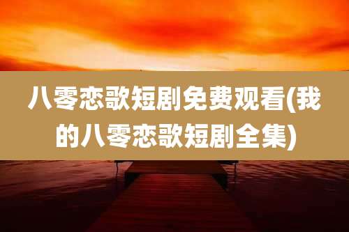 八零恋歌短剧免费观看(我的八零恋歌短剧全集)