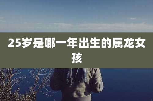 25岁是哪一年出生的属龙女孩
