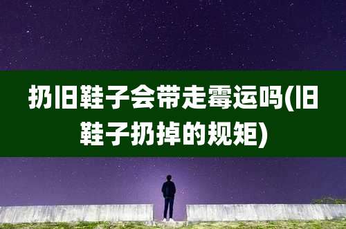 扔旧鞋子会带走霉运吗(旧鞋子扔掉的规矩)