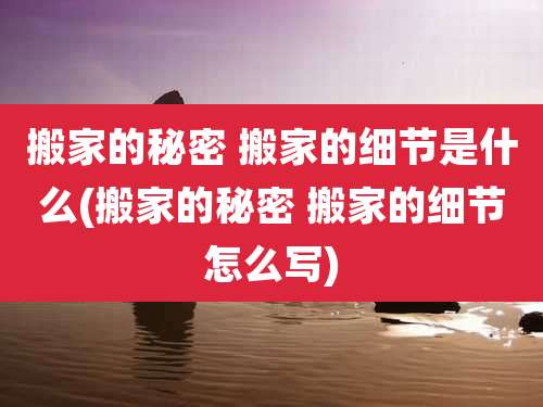 搬家的秘密 搬家的细节是什么(搬家的秘密 搬家的细节怎么写)