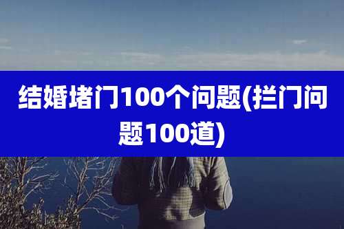 结婚堵门100个问题(拦门问题100道)