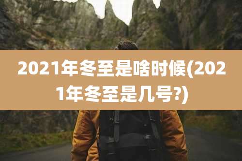 2021年冬至是啥时候(2021年冬至是几号?)