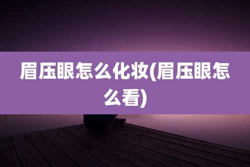 眉压眼怎么化妆(眉压眼怎么看)