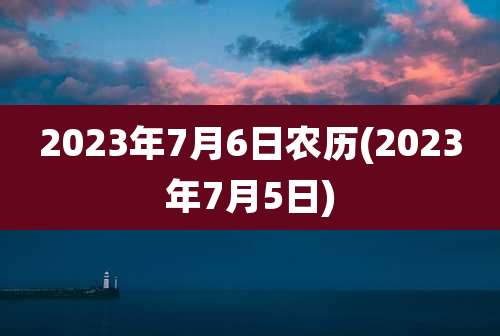 2023年7月6日农历(2023年7月5日)