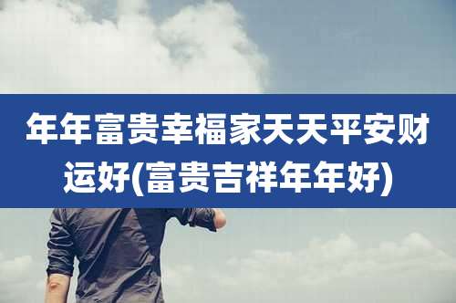 年年富贵幸福家天天平安财运好(富贵吉祥年年好)