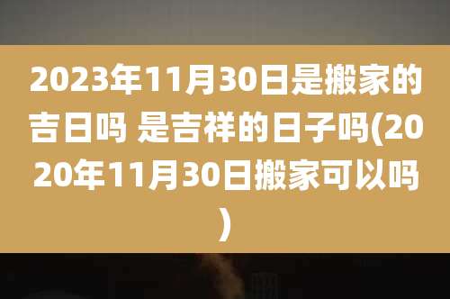 2023年11月30日是搬家的吉日吗 是吉祥的日子吗(2020年11月30日搬家可以吗)