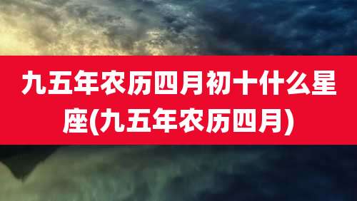 九五年农历四月初十什么星座(九五年农历四月)