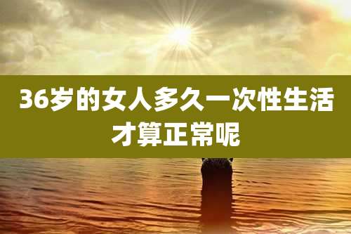 36岁的女人多久一次性生活才算正常呢