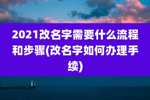 2021改名字需要什么流程和步骤(改名字如何办理手续)