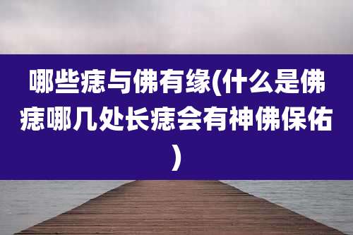 哪些痣与佛有缘(什么是佛痣哪几处长痣会有神佛保佑)