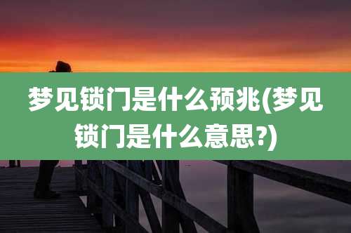 梦见锁门是什么预兆(梦见锁门是什么意思?)