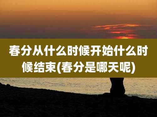 春分从什么时候开始什么时候结束(春分是哪天呢)