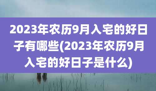 2023年农历9月入宅的好日子有哪些(2023年农历9月入宅的好日子是什么)