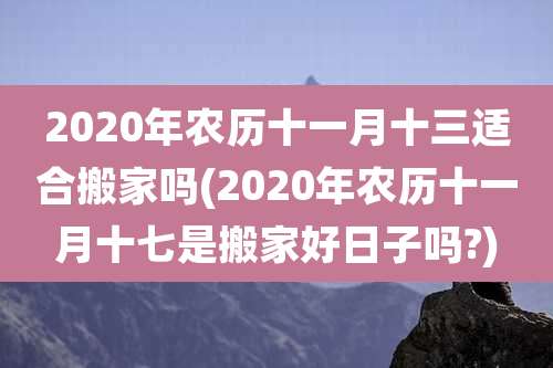 2020年农历十一月十三适合搬家吗(2020年农历十一月十七是搬家好日子吗?)