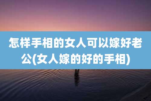 怎样手相的女人可以嫁好老公(女人嫁的好的手相)