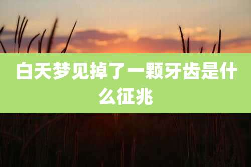 白天梦见掉了一颗牙齿是什么征兆
