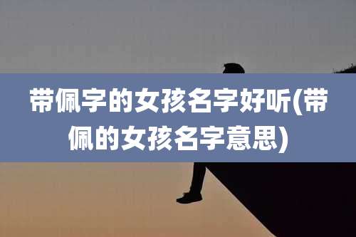 带佩字的女孩名字好听(带佩的女孩名字意思)