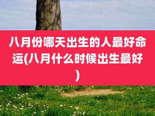八月份哪天出生的人最好命运(八月什么时候出生最好)