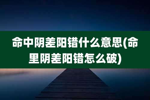 命中阴差阳错什么意思(命里阴差阳错怎么破)