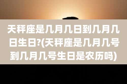 天秤座是几月几日到几月几日生日?(天秤座是几月几号到几月几号生日是农历吗)