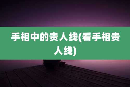 手相中的贵人线(看手相贵人线)