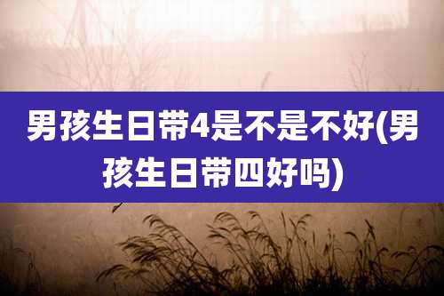 男孩生日带4是不是不好(男孩生日带四好吗)